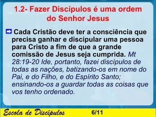 1.2- Fazer Discípulos é uma ordem
         do Senhor Jesus
 Cada Cristão deve ter a consciência que
precisa ganhar e disci...