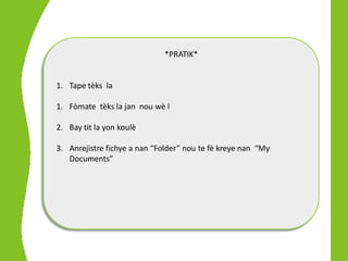 *PRATIK*


1. Tape tèks la

1. Fòmate tèks la jan nou wè l

2. Bay tit la yon koulè

3. Anrejistre fichye a nan “Folder” nou te fè kreye nan “My
   Documents”
 