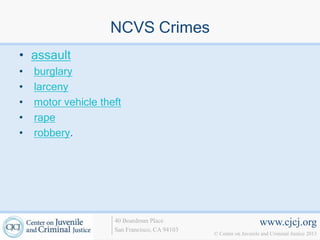 NCVS Crimes
• assault
•   burglary
•   larceny
•   motor vehicle theft
•   rape
•   robbery.




                     40 Boardman Place                             www.cjcj.org
                     San Francisco, CA 94103
                                               © Center on Juvenile and Criminal Justice 2013
 
