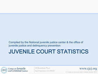 Compiled by the National juvenile justice center & the office of
juvenile justice and delinquency prevention

JUVENILE COURT STATISTICS

                      40 Boardman Place                             www.cjcj.org
                      San Francisco, CA 94103
                                                © Center on Juvenile and Criminal Justice 2013
 