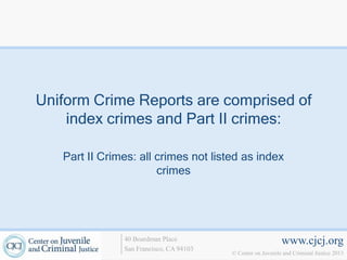 Uniform Crime Reports are comprised of
    index crimes and Part II crimes:

   Part II Crimes: all crimes not listed as index
                       crimes




               40 Boardman Place                             www.cjcj.org
               San Francisco, CA 94103
                                         © Center on Juvenile and Criminal Justice 2013
 