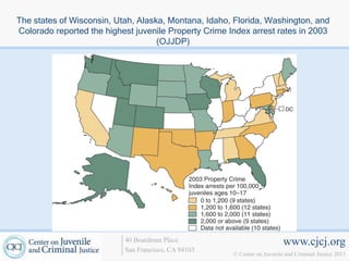 The states of Wisconsin, Utah, Alaska, Montana, Idaho, Florida, Washington, and
Colorado reported the highest juvenile Property Crime Index arrest rates in 2003
                                    (OJJDP)




                           40 Boardman Place                               www.cjcj.org
                           San Francisco, CA 94103
                                                       © Center on Juvenile and Criminal Justice 2013
 