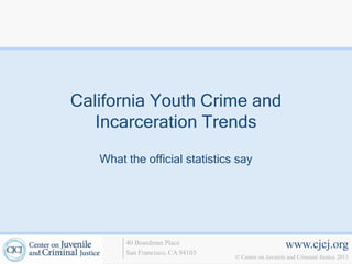 California Youth Crime and
   Incarceration Trends

   What the official statistics say




        40 Boardman Place                             www.cjcj.org
        San Francisco, CA 94103
                                  © Center on Juvenile and Criminal Justice 2013
 