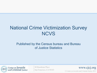 National Crime Victimization Survey
              NCVS

  Published by the Census bureau and Bureau
              of Justice Statistics




             40 Boardman Place                             www.cjcj.org
             San Francisco, CA 94103
                                       © Center on Juvenile and Criminal Justice 2013
 