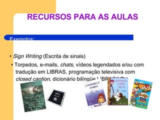 RECURSOS PARA AS AULAS   Exemplos: •   Sign Writing  (Escrita de sinais)  •   Torpedos, e-mails,  chats , vídeos legendados e/ou com tradução em LIBRAS, programação televisiva com  closed caption,  dicionário bilíngüe LIBRAS/LP 