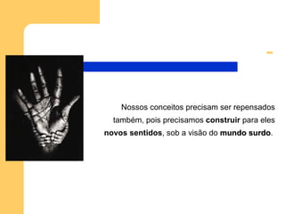 ... Nossos conceitos precisam ser repensados também, pois precisamos  construir  para eles  novos sentidos , sob a visão do  mundo surdo .  