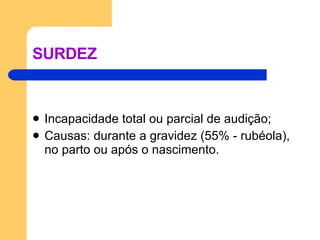 SURDEZ Incapacidade total ou parcial de audição; Causas: durante a gravidez (55% - rubéola), no parto ou após o nascimento. 