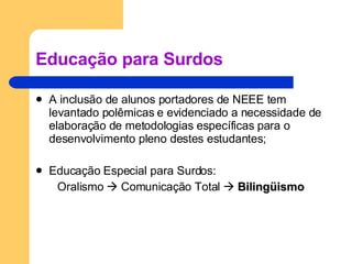 Educação para Surdos A inclusão de alunos portadores de NEEE tem levantado polêmicas e evidenciado a necessidade de elaboração de metodologias específicas para o desenvolvimento pleno destes estudantes; Educação Especial para Surdos: Oralismo    Comunicação Total     Bilingüismo 