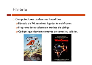História
Computadores podem ser invadidos
Década de 70, terminais ligados à mainframes
Programadores colocavam trechos de código
Códigos que desviam centavos de contas ou salários.
g q

 