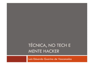 TÉCNICA, NO TECH E
MENTE HACKER
Luiz Eduardo Guarino de Vasconcelos

 