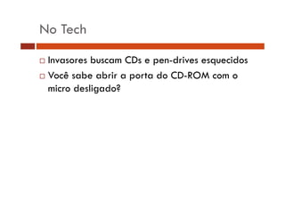 No Tech
Invasores buscam CDs e pen-drives esquecidos
Você sabe abrir a porta do CD-ROM com o
CD ROM
micro desligado?

 
