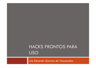 HACKS PRONTOS PARA
USO
Luiz Eduardo Guarino de Vasconcelos

 