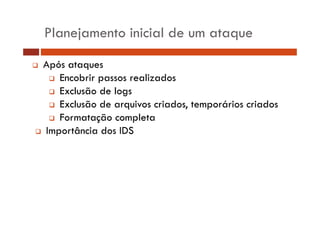 Planejamento inicial de um ataque
Após
A ó ataques
Encobrir passos realizados
Exclusão d logs
l
de l
Exclusão de arquivos criados, temporários criados
Formatação completa
Importância dos IDS

 