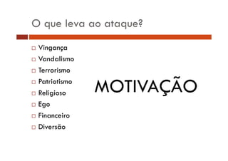 O que leva ao ataque?
Vingança
Vandalismo
Terrorismo
Patriotismo
P t i ti
Religioso
Ego
Financeiro
Diversão

MOTIVAÇÃO

 