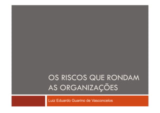 OS RISCOS QUE RONDAM
AS ORGANIZAÇÕES
Luiz Eduardo Guarino de Vasconcelos

 