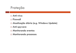 Proteção
Anti-vírus
Firewall
Atualização diária (e.g. Windows Update)
Anti-spyware
A ti
Monitorando eventos
Monitorando processos

 