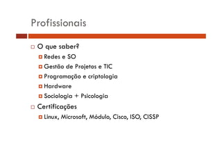 Profissionais
O que saber?
Redes e SO
Gestão de Projetos e TIC
Programação e criptologia
g
ç
p g
Hardware
Sociologia + Psicologia

Certificações
Linux, Microsoft, Módulo, Cisco, ISO, CISSP

 