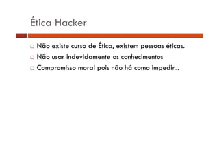 Ética Hacker 
… Não existe curso de Ética, existem pessoas éticas. 
… Não usar indevidamente os conhecimentos 
… Compromisso moral pois não há como impedir... 
 