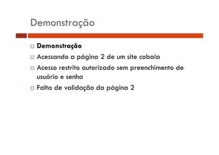 Demonstração 
… Demonstração 
… Acessando a página 2 de um site cobaia 
… Acesso restrito autorizado sem preenchimento de 
usuário e senha 
… Falta de validação da página 2 
 