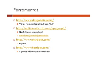 Ferramentas 
… http://www.dnsgoodies.com/ 
† Várias ferramentas (ping, trace, MyIP) 
… http://uptime.netcraft.com/up/graph/ 
† Qual sistema operacional 
† www.fatecguaratingueta.edu.br 
… http://www.ussrback.com/ 
† Exploits 
… http://www.hostlogr.com/ 
† Algumas informações do servidor 
 