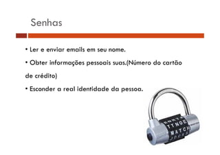 Senhas 
• Ler e enviar emails em seu nome. 
• Obter informações pessoais suas.(Número do cartão 
de crédito) 
• Esconder a real identidade da pessoa. 
 