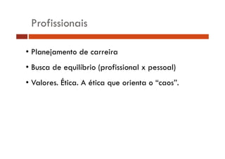 Profissionais 
• Planejamento de carreira 
• Busca de equilíbrio (profissional x pessoal) 
• Valores. Ética. A ética que orienta o “caos”. 
 