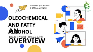 OLEOCHEMICAL
AND FATTY
ALCOHOL
AN
OVERVIEW
Presented by SUNSHINE
CHEMICAL VIETNAM
Trends | Project | Requirements
 