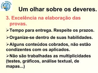 Um olhar sobre os deveres.
3. Excelência na elaboração das
  provas.
Tempo para entrega. Respeite os prazos.
Organize-se dentro de suas habilidades.
Alguns conteúdos cobrados, não estão
condizentes com os aplicados.
Não são trabalhadas as multiplicidades
(testes, gráficos, análise textual, de
mapas...)
 