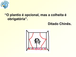 “O plantio é opcional, mas a colheita é
 obrigatória”.
                           Ditado Chinês.
 