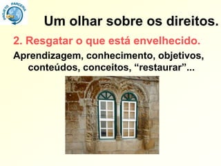 Um olhar sobre os direitos.
2. Resgatar o que está envelhecido.
Aprendizagem, conhecimento, objetivos,
  conteúdos, conceitos, “restaurar”...
 
