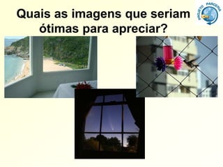 Quais as imagens que seriam
   ótimas para apreciar?
 