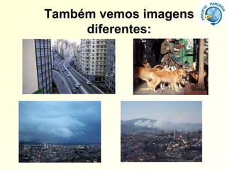 Também vemos imagens
     diferentes:
 
