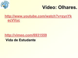 Vídeo: Olhares.
http://www.youtube.com/watch?v=zynYk
  ecVVyc



http://vimeo.com/6931559
Vida de Estudante
 