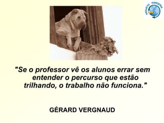 "Se o professor vê os alunos errar sem
      entender o percurso que estão
  trilhando, o trabalho não funciona."


         GÉRARD VERGNAUD
 