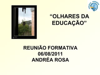 “OLHARES DA
         EDUCAÇÃO”



REUNIÃO FORMATIVA
    06/08/2011
  ANDRÉA ROSA
 