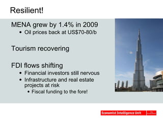 Resilient! MENA grew by 1.4% in 2009 Oil prices back at US$70-80/b  Tourism recovering FDI flows shifting Financial investors still nervous Infrastructure and real estate projects at risk Fiscal funding to the fore! 
