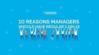 10 REASONS MANAGERS
SHOULD HAVE REGULAR 1-ON-1S
Geese
 