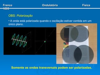 Somente as ondas transversais podem ser polarizadas. OBS:   Polarização A onda está polarizada quando o oscilação estiver contida em um único plano. Franco  Ondulatória  Física 1203 