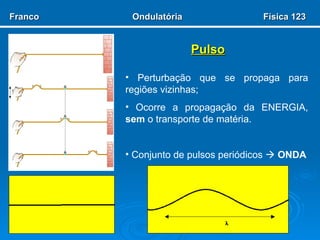 Pulso Perturbação que se propaga para regiões vizinhas; Ocorre a propagação da ENERGIA,  sem  o transporte de matéria. Conjunto de pulsos periódicos     ONDA Franco  Ondulatória  Física 123 