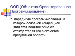 ООП (Объектно-Ориентированное
Программирование)


парадигма программирования, в
которой основной концепцией
является понятие объекта,
отождествляя его с объектом
предметной области.

 
