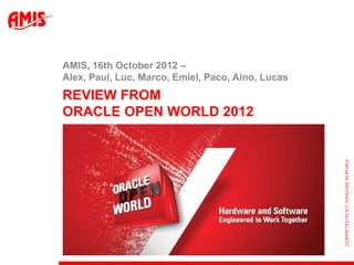 AMIS, 16th October 2012 –
Alex, Paul, Luc, Marco, Emiel, Paco, Aino, Lucas
REVIEW FROM
ORACLE OPEN WORLD 2012
 