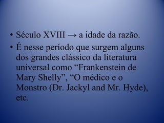 Século XVIII -> a idade da razão. É nesse período que surgem alguns dos grandes clássico da literatura universal como “Frankenstein de Mary Shelly”, “O médico e o Monstro (Dr. Jackyl and Mr. Hyde), etc. 