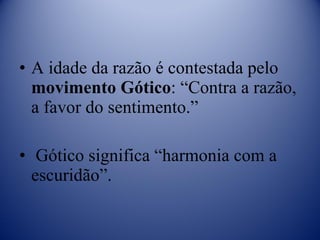 A idade da razão é contestada pelo  movimento Gótico : “Contra a razão, a favor do sentimento.” Gótico significa “harmonia com a escuridão”. 