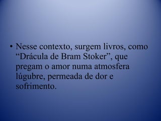 Nesse contexto, surgem livros, como “Drácula de Bram Stoker”, que pregam o amor numa atmosfera lúgubre, permeada de dor e sofrimento. 