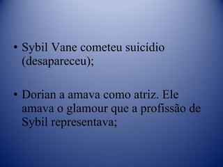 Sybil Vane cometeu suicídio (desapareceu); Dorian a amava como atriz. Ele amava o glamour que a profissão de Sybil representava; 