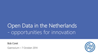 Open Data in the Netherlands 
- opportunities for innovation 
Bob Coret 
Gaenovium – 7 October 2014 
 