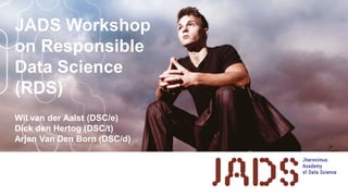 JADS Workshop
on Responsible
Data Science
(RDS)
Wil van der Aalst (DSC/e)
Dick den Hertog (DSC/t)
Arjan Van Den Born (DSC/d)
 