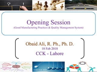 Opening Session
(Good Manufacturing Practices & Quality Management System)
Obaid Ali, R. Ph., Ph. D.
18 Feb 2018
CCK - Lahore
 