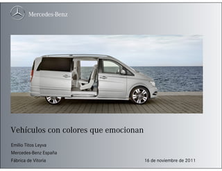 Vehículos con colores que emocionan
Emilio Titos Leyva
Mercedes-Benz España
Fábrica de Vitoria                    16 de noviembre de 2011
 
