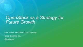 OpenStack as a Strategy for
Future Growth
Lew Tucker, VP/CTO Cloud Computing
Cisco Systems, Inc.
@lewtucker
 